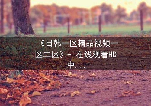 《日韩一区精品视频一区二区》- 在线观看HD中字完整无删 - 当禁忌之恋遇上致命背叛