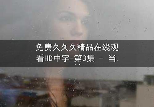 免费久久久精品在线观看HD中字-第3集 - 当禁忌之恋遇上致命阴谋