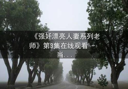 《强奷漂亮人妻系列老师》第3集在线观看 - 当欲望撕碎道德,谁在黑暗中喘息?