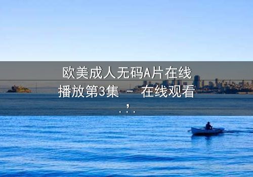 欧美成人无码A片在线播放第3集 - 在线观看,HD中字 - 当欲望与背叛交织,谁能全身而退?