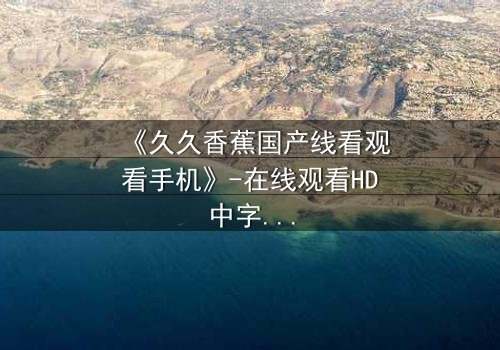 《久久香蕉国产线看观看手机》-在线观看HD中字 - 免费1080P超清第8集