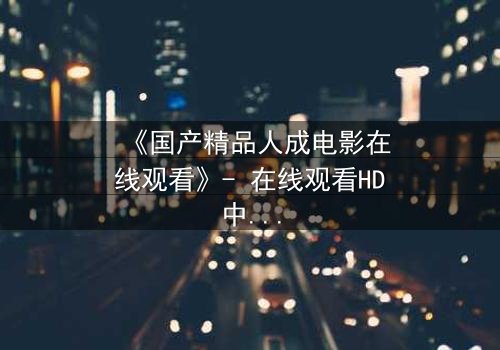《国产精品人成电影在线观看》- 在线观看HD中字 - 揭开人性深处的秘密