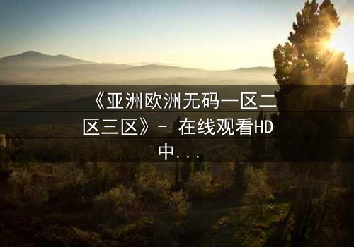 《亚洲欧洲无码一区二区三区》- 在线观看HD中字完整无删 - 揭开跨国禁忌之恋的惊天秘密