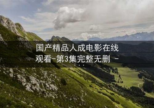 国产精品人成电影在线观看-第3集完整无删 - 揭开人性最深层的秘密