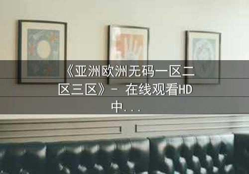 《亚洲欧洲无码一区二区三区》- 在线观看HD中字完整版 - 揭开禁忌之恋的惊天内幕