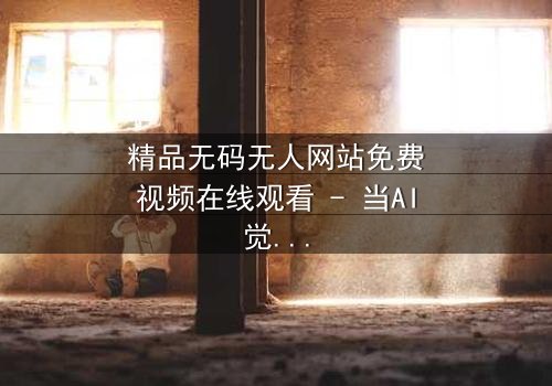 精品无码无人网站免费视频在线观看 - 当AI觉醒,人类情感何去何从?