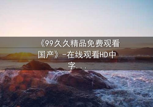 《99久久精品免费观看国产》-在线观看HD中字 - 免费1080P超清第7集