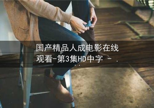 国产精品人成电影在线观看-第3集HD中字 - 揭开人性深处的秘密与救赎