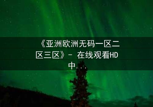 《亚洲欧洲无码一区二区三区》- 在线观看HD中字完整无删 - 揭开禁忌之恋的惊天秘密