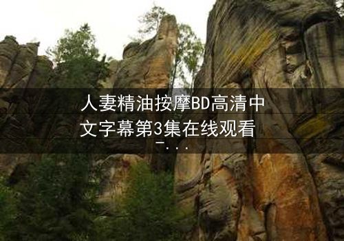 人妻精油按摩BD高清中文字幕第3集在线观看 - 当精油滑过肌肤,秘密浮出水面