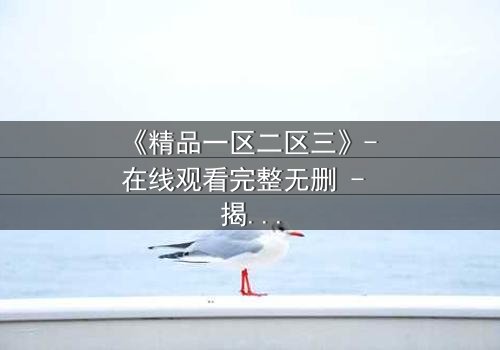 《精品一区二区三》- 在线观看完整无删 - 揭开人性底层的惊天秘密