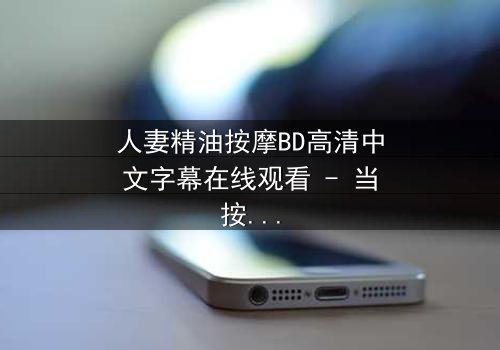 人妻精油按摩BD高清中文字幕在线观看 - 当按摩的双手揭开婚姻的裂痕