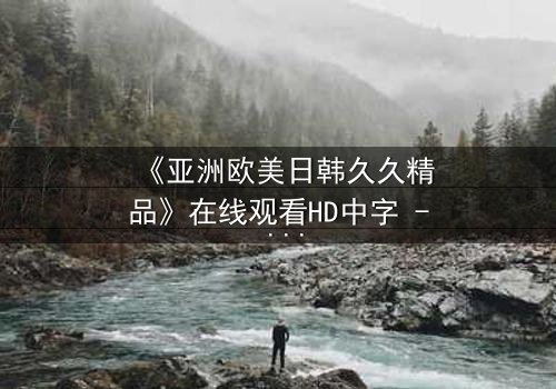 《亚洲欧美日韩久久精品》在线观看HD中字 - 当禁忌之恋撕裂豪门,谁将付出代价?