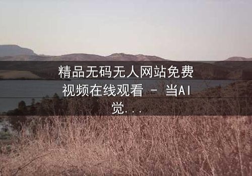 精品无码无人网站免费视频在线观看 - 当AI觉醒,谁才是真正的玩家?