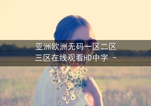 亚洲欧洲无码一区二区三区在线观看HD中字 - 揭开禁忌之恋的终极秘密