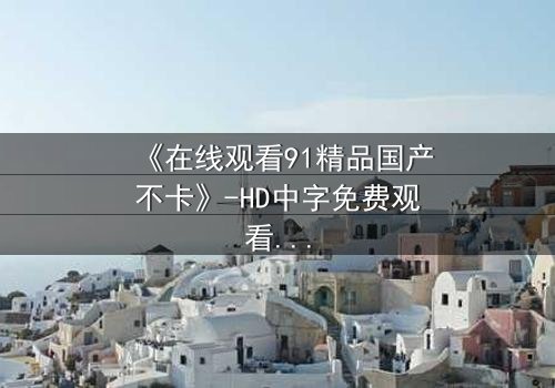 《在线观看91精品国产不卡》-HD中字免费观看 - 完整无删第5集