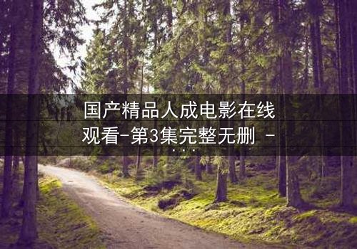国产精品人成电影在线观看-第3集完整无删 - 揭开人性最深层的秘密
