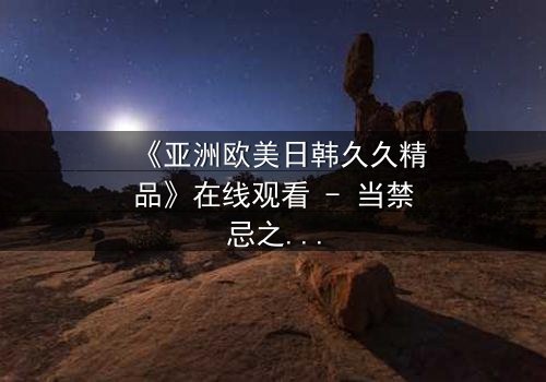 《亚洲欧美日韩久久精品》在线观看 - 当禁忌之恋撕裂文化边界,谁将付出代价?