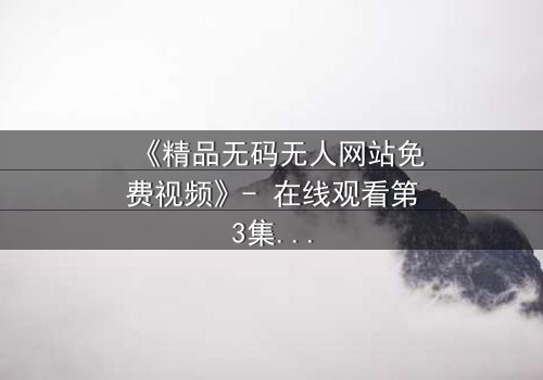 《精品无码无人网站免费视频》- 在线观看第3集 - 揭开数字世界的隐秘真相