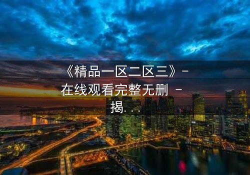 《精品一区二区三》- 在线观看完整无删 - 揭开人性深渊的终极考验