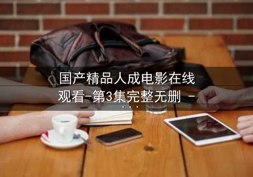 国产精品人成电影在线观看-第3集完整无删 - 揭开人性最深的秘密