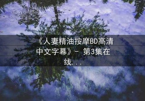 《人妻精油按摩BD高清中文字幕》- 第3集在线观看 - 当按摩油滑过禁忌边界