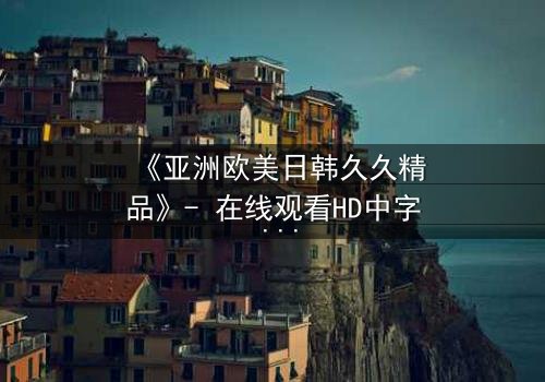 《亚洲欧美日韩久久精品》- 在线观看HD中字 - 当禁忌之恋撕裂豪门
