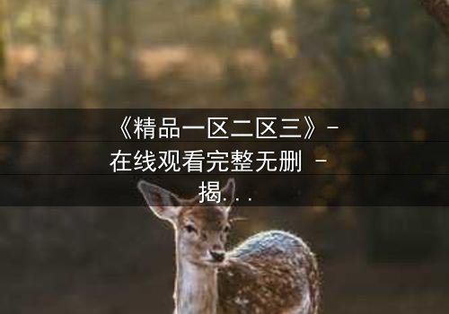 《精品一区二区三》- 在线观看完整无删 - 揭开人性深渊的终极秘密