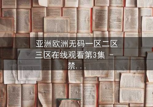 亚洲欧洲无码一区二区三区在线观看第3集 - 禁忌之恋引爆跨国风暴