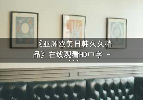《亚洲欧美日韩久久精品》在线观看HD中字 - 当禁忌之恋跨越文化鸿沟,谁将付出代价?