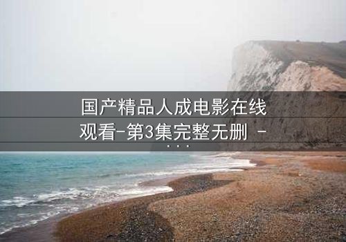 国产精品人成电影在线观看-第3集完整无删 - 揭开人性最深处的秘密
