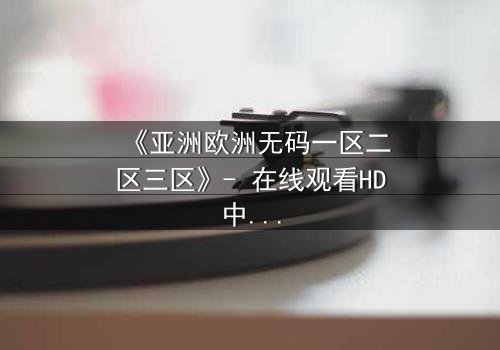 《亚洲欧洲无码一区二区三区》- 在线观看HD中字完整无删 - 揭开禁忌之恋的终极谜团