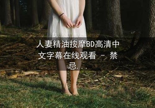 人妻精油按摩BD高清中文字幕在线观看 - 禁忌按摩背后的秘密揭晓