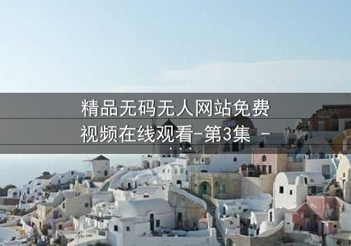 精品无码无人网站免费视频在线观看-第3集 - 当AI觉醒,谁才是真正的观众?