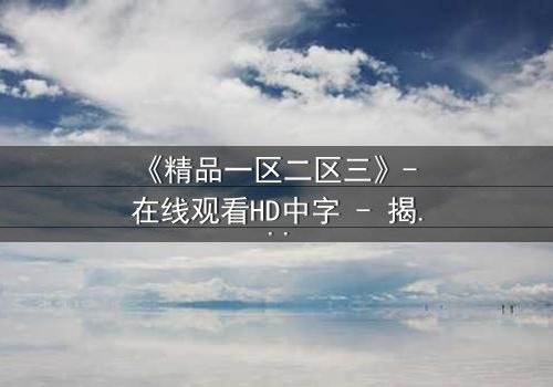 《精品一区二区三》- 在线观看HD中字 - 揭开人性深处的秘密与背叛