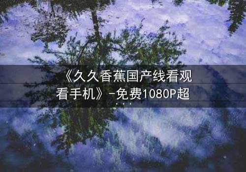 《久久香蕉国产线看观看手机》-免费1080P超清 - 第8集完整无删