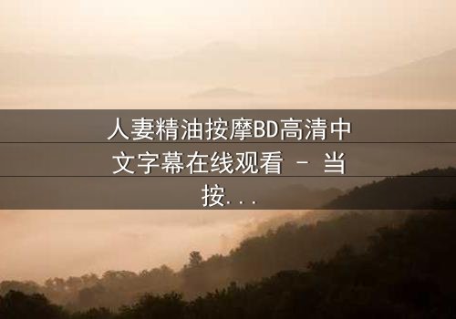 人妻精油按摩BD高清中文字幕在线观看 - 当按摩油滑过肌肤,禁忌之门悄然开启