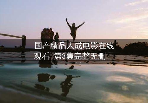 国产精品人成电影在线观看-第3集完整无删 - 揭开人性深处的秘密