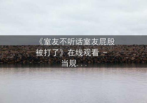 《室友不听话室友屁股被打了》在线观看 - 当规则被打破,惩罚悄然降临