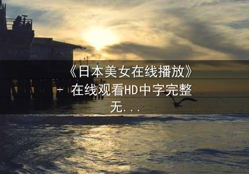 《日本美女在线播放》- 在线观看HD中字完整无删 - 揭开她隐藏的致命秘密