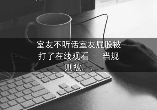 室友不听话室友屁股被打了在线观看 - 当规则被打破,惩罚悄然降临