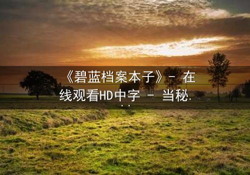 《碧蓝档案本子》- 在线观看HD中字 - 当秘密日记揭开校园的暗面