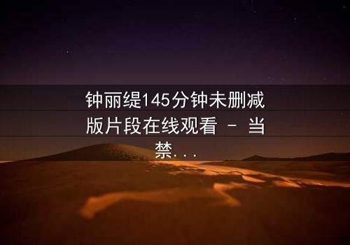 钟丽缇145分钟未删减版片段在线观看 - 当禁忌之恋遇上未删减真相