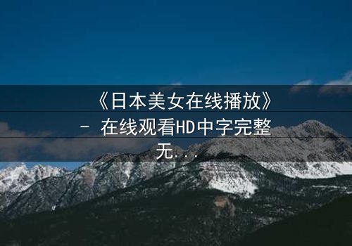 《日本美女在线播放》- 在线观看HD中字完整无删 - 当虚拟女友的真相浮出水面