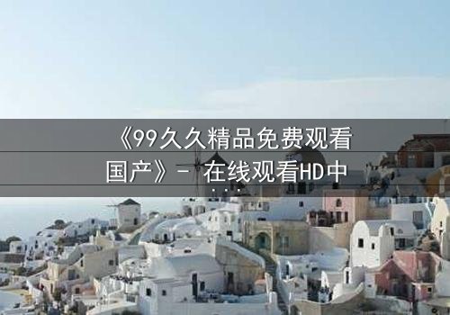 《99久久精品免费观看国产》- 在线观看HD中字 - 第7集完整无删