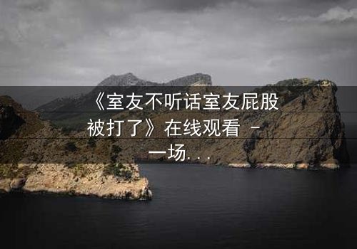 《室友不听话室友屁股被打了》在线观看 - 一场青春风暴的爆笑与反思