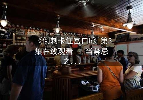 《倒刺卡住宫口h》第3集在线观看 - 当禁忌之恋遇上致命陷阱,你敢揭开真相吗?