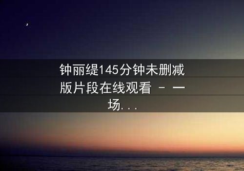钟丽缇145分钟未删减版片段在线观看 - 一场禁忌之恋的完整揭秘