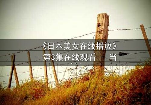《日本美女在线播放》- 第3集在线观看 - 当纯真少女卷入致命阴谋