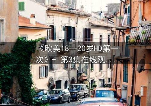 《欧美18—20岁HD第一次》- 第3集在线观看 - 当青春的秘密撕裂现实